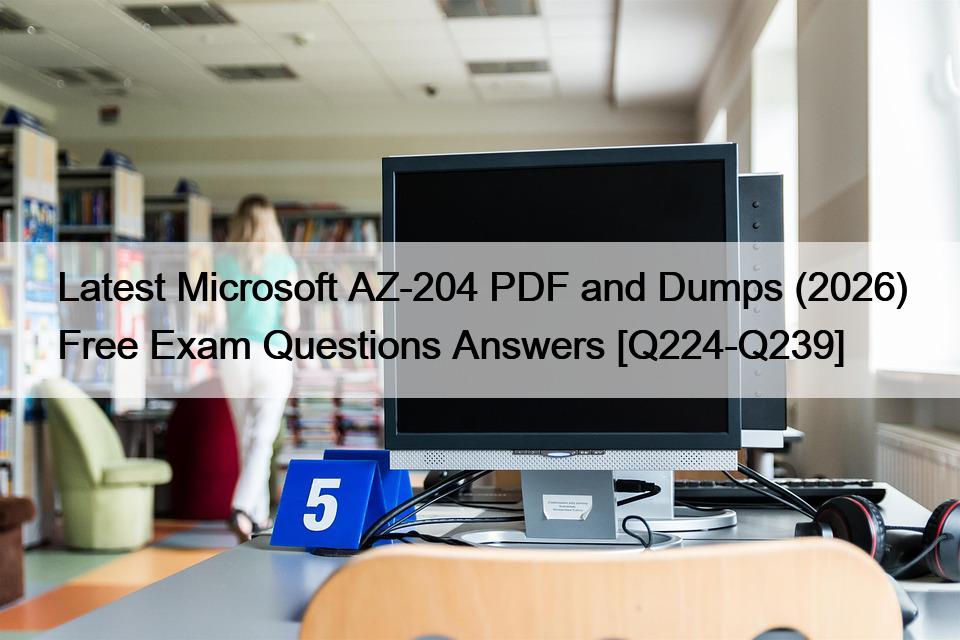 Latest Microsoft AZ-204 PDF and Dumps (2026) Free Exam Questions Answers [Q224-Q239]