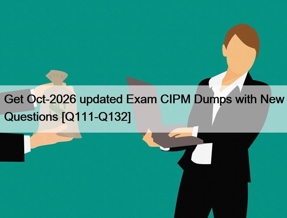 Get Oct-2026 updated Exam CIPM Dumps with New Questions [Q111-Q132]