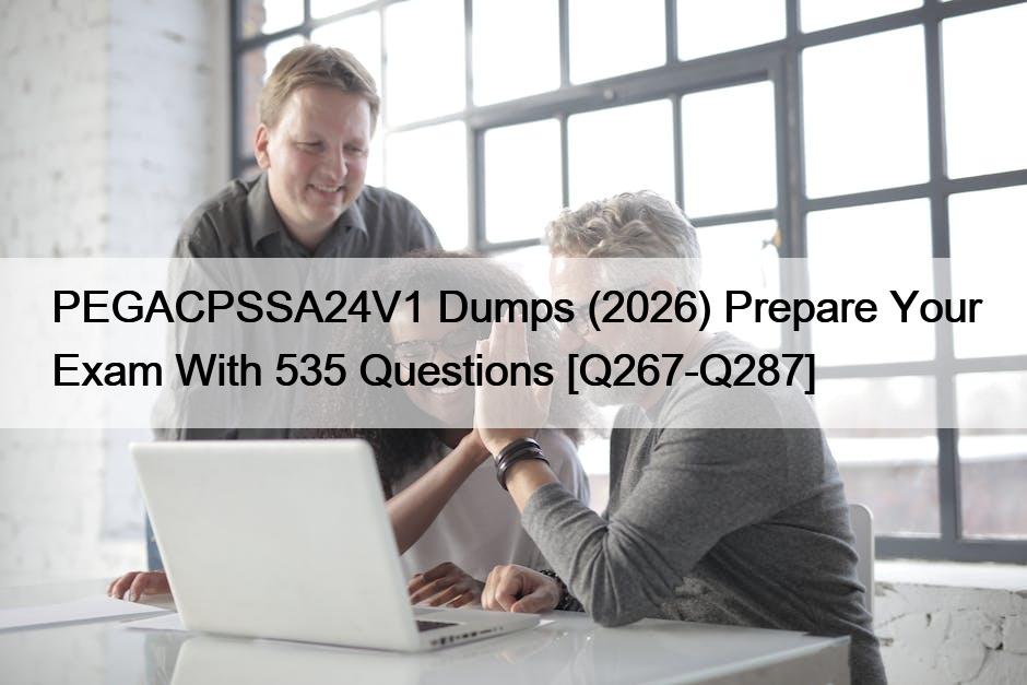 PEGACPSSA24V1 Dumps (2026) Prepare Your Exam With 535 Questions [Q267-Q287]