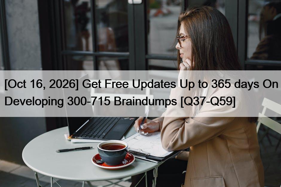 [Oct 16, 2026] Get Free Updates Up to 365 days On Developing 300-715 Braindumps [Q37-Q59]