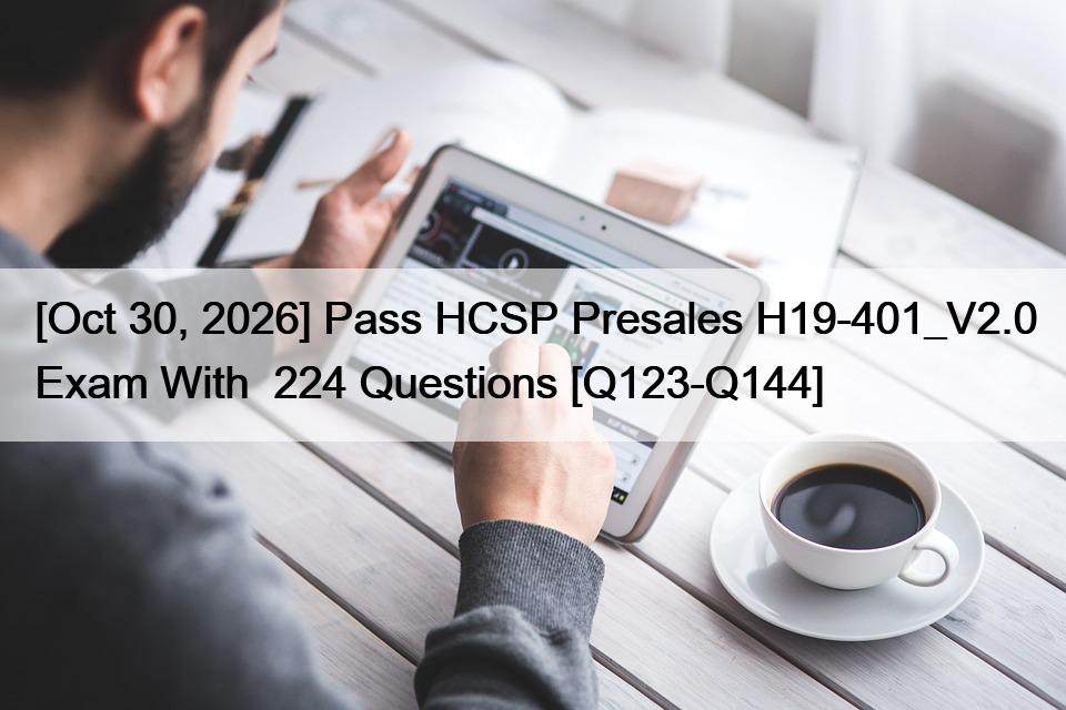 [Oct 30, 2026] Pass HCSP Presales H19-401_V2.0 Exam With  224 Questions [Q123-Q144]