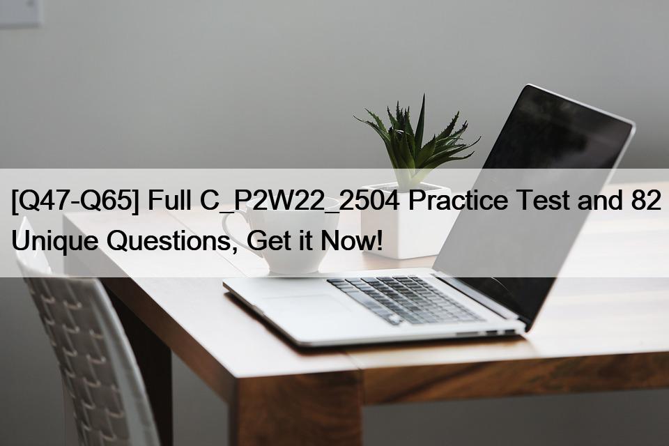 [Q47-Q65] Full C_P2W22_2504 Practice Test and 82 Unique Questions, Get it Now!