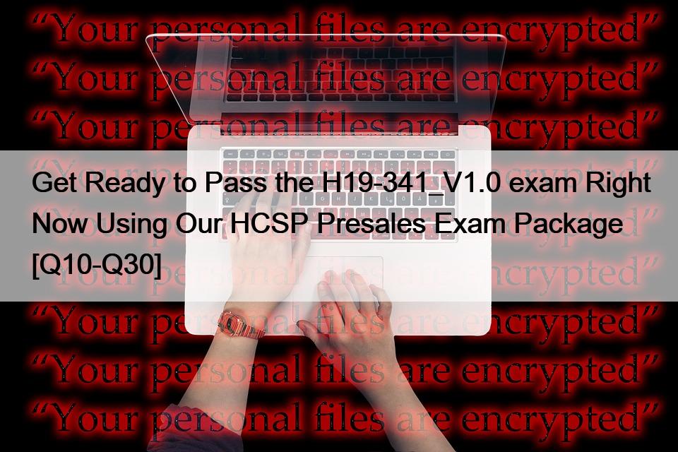 Get Ready to Pass the H19-341_V1.0 exam Right Now Using Our HCSP Presales Exam Package [Q10-Q30]