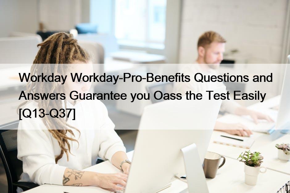 Workday Workday-Pro-Benefits Questions and Answers Guarantee you Oass the Test Easily [Q13-Q37]
