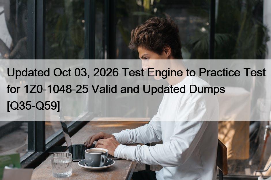 Updated Oct 03, 2026 Test Engine to Practice Test for 1Z0-1048-25 Valid and Updated Dumps [Q35-Q59]